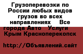 Грузоперевозки по России любых видов грузов во всех направлениях. - Все города Авто » Услуги   . Крым,Красноперекопск